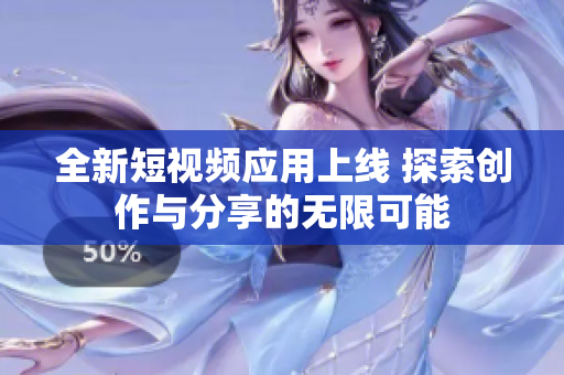 全新短视频应用上线 探索创作与分享的无限可能