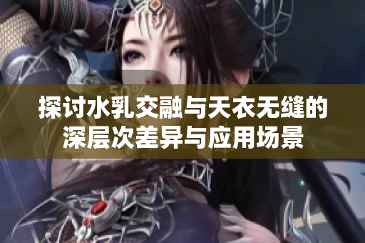 探讨水乳交融与天衣无缝的深层次差异与应用场景