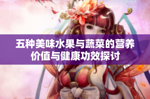 五种美味水果与蔬菜的营养价值与健康功效探讨