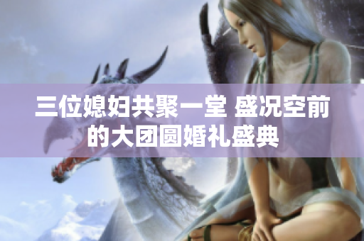 三位媳妇共聚一堂 盛况空前的大团圆婚礼盛典