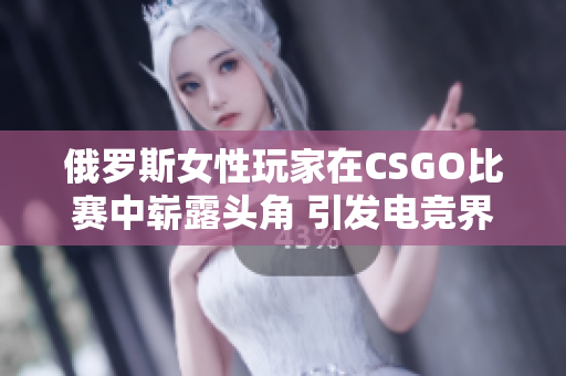 俄罗斯女性玩家在CSGO比赛中崭露头角 引发电竞界热议