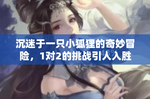 沉迷于一只小狐狸的奇妙冒险，1对2的挑战引人入胜