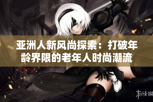 亚洲人新风尚探索：打破年龄界限的老年人时尚潮流