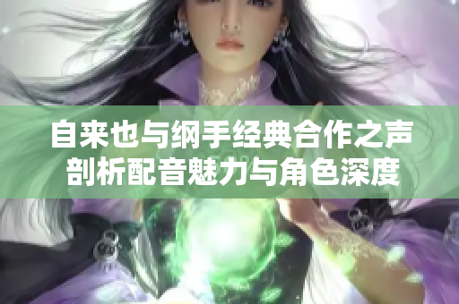 自来也与纲手经典合作之声 剖析配音魅力与角色深度