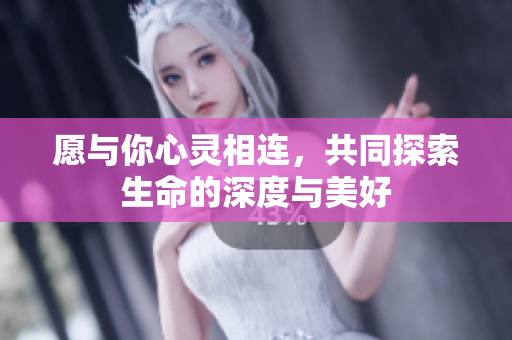 愿与你心灵相连，共同探索生命的深度与美好