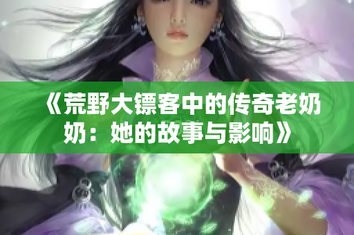 《荒野大镖客中的传奇老奶奶：她的故事与影响》