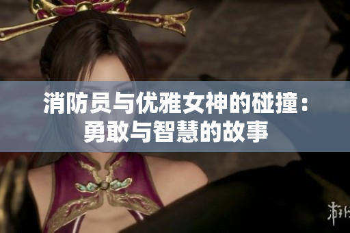消防员与优雅女神的碰撞：勇敢与智慧的故事