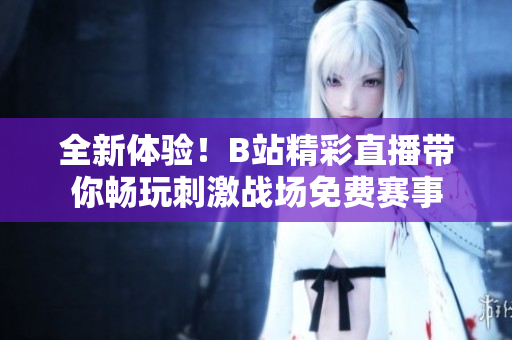 全新体验！B站精彩直播带你畅玩刺激战场免费赛事
