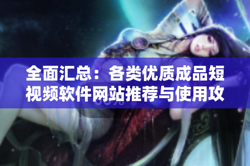 全面汇总：各类优质成品短视频软件网站推荐与使用攻略