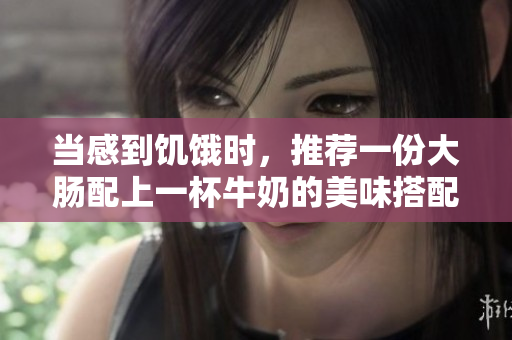 当感到饥饿时，推荐一份大肠配上一杯牛奶的美味搭配