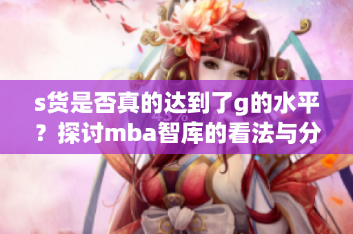 s货是否真的达到了g的水平？探讨mba智库的看法与分析
