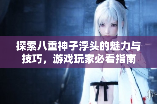 探索八重神子浮头的魅力与技巧，游戏玩家必看指南