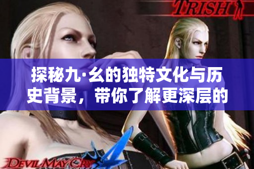 探秘九·幺的独特文化与历史背景，带你了解更深层的故事