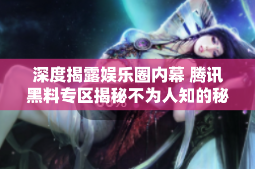 深度揭露娱乐圈内幕 腾讯黑料专区揭秘不为人知的秘密