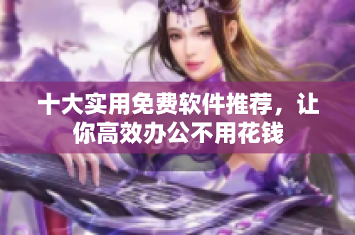十大实用免费软件推荐，让你高效办公不用花钱