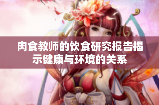 肉食教师的饮食研究报告揭示健康与环境的关系