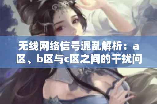 无线网络信号混乱解析：a区、b区与c区之间的干扰问题分析