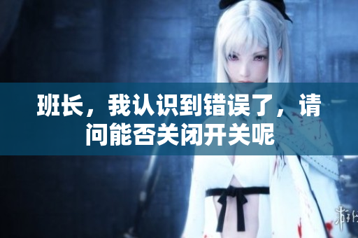 班长，我认识到错误了，请问能否关闭开关呢