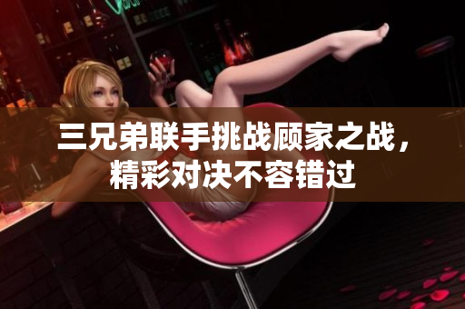 三兄弟联手挑战顾家之战，精彩对决不容错过