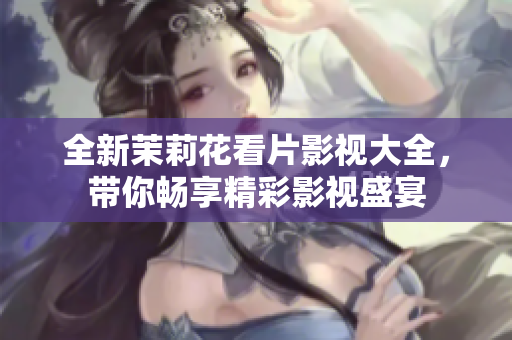 全新茉莉花看片影视大全，带你畅享精彩影视盛宴