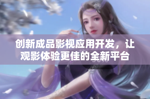 创新成品影视应用开发，让观影体验更佳的全新平台