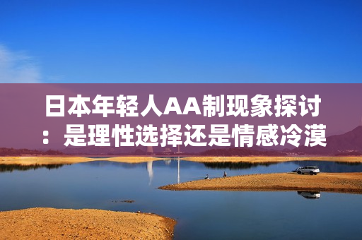 日本年轻人AA制现象探讨：是理性选择还是情感冷漠？