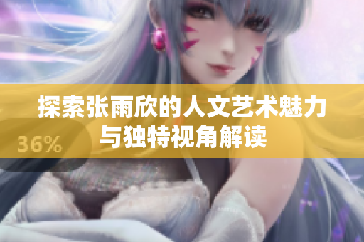 探索张雨欣的人文艺术魅力与独特视角解读