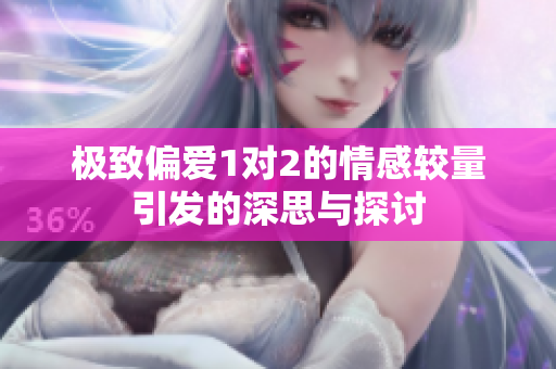 极致偏爱1对2的情感较量引发的深思与探讨