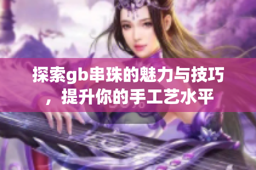 探索gb串珠的魅力与技巧，提升你的手工艺水平