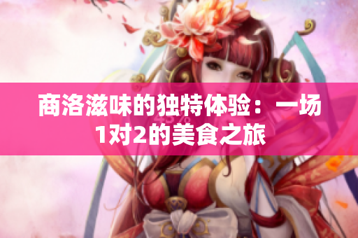 商洛滋味的独特体验：一场1对2的美食之旅