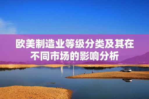 欧美制造业等级分类及其在不同市场的影响分析