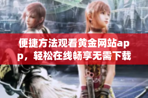 便捷方法观看黄金网站app，轻松在线畅享无需下载