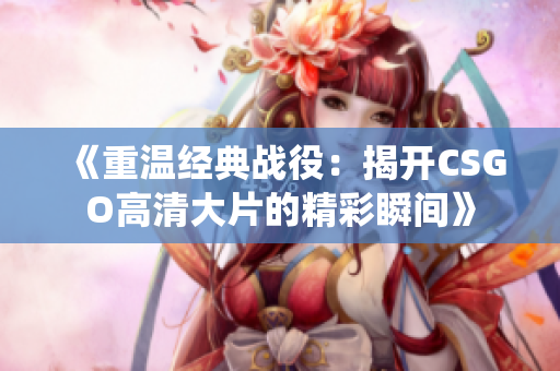 《重温经典战役：揭开CSGO高清大片的精彩瞬间》