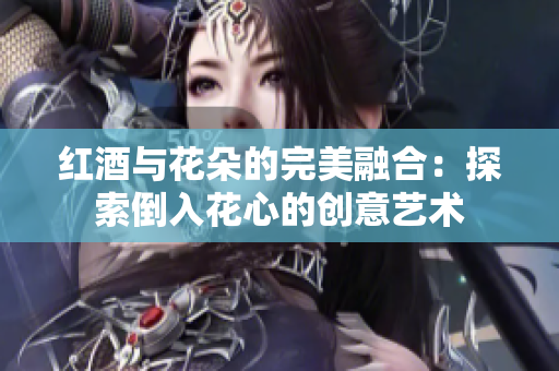 红酒与花朵的完美融合：探索倒入花心的创意艺术