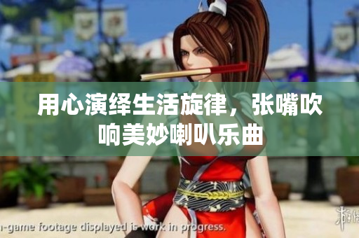 用心演绎生活旋律，张嘴吹响美妙喇叭乐曲