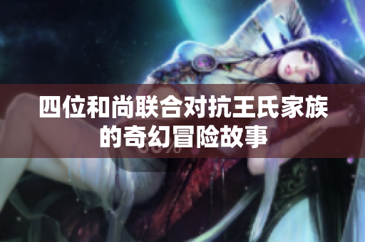 四位和尚联合对抗王氏家族的奇幻冒险故事