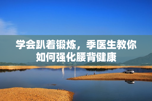 学会趴着锻炼，季医生教你如何强化腰背健康