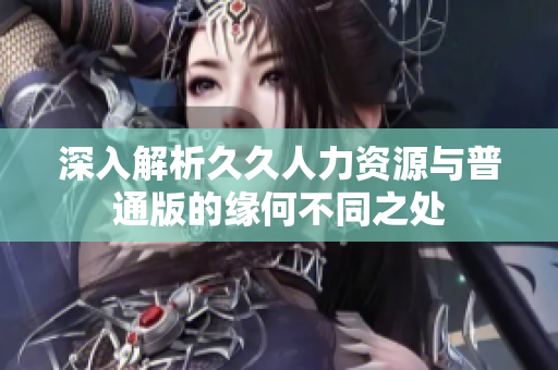 深入解析久久人力资源与普通版的缘何不同之处