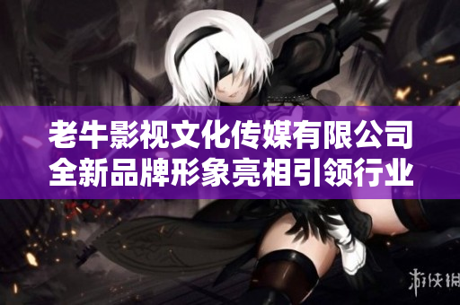 老牛影视文化传媒有限公司全新品牌形象亮相引领行业新潮流