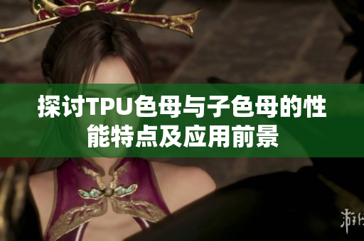 探讨TPU色母与子色母的性能特点及应用前景