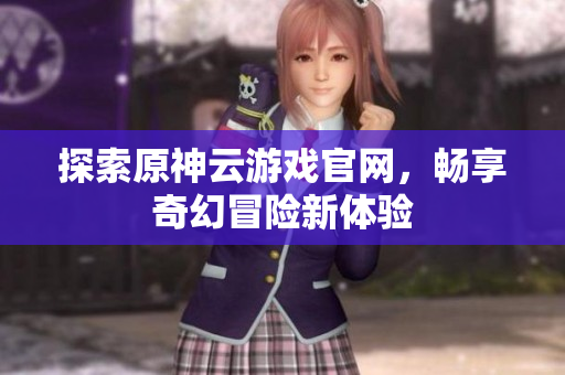 探索原神云游戏官网，畅享奇幻冒险新体验