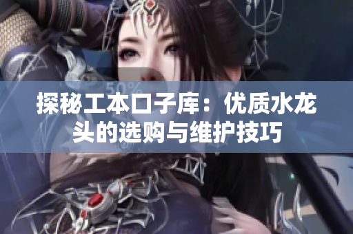 探秘工本口子库：优质水龙头的选购与维护技巧