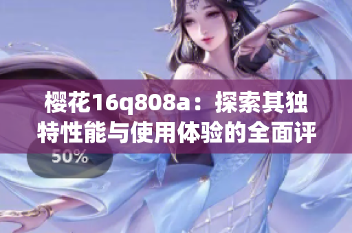 樱花16q808a：探索其独特性能与使用体验的全面评测