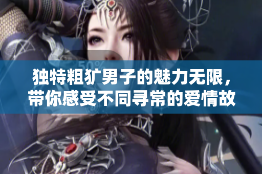 独特粗犷男子的魅力无限，带你感受不同寻常的爱情故事
