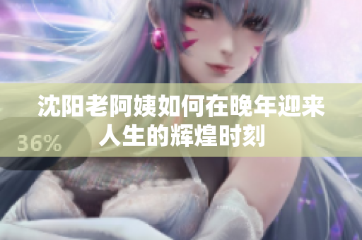 沈阳老阿姨如何在晚年迎来人生的辉煌时刻