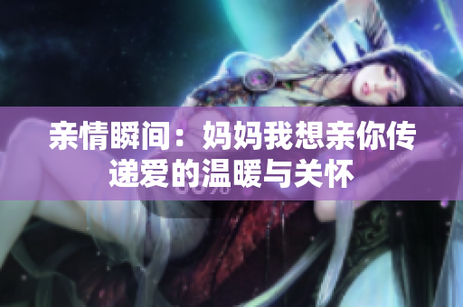亲情瞬间：妈妈我想亲你传递爱的温暖与关怀