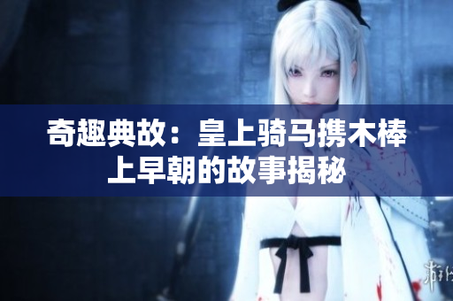 奇趣典故：皇上骑马携木棒上早朝的故事揭秘