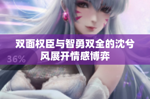 双面权臣与智勇双全的沈兮风展开情感博弈