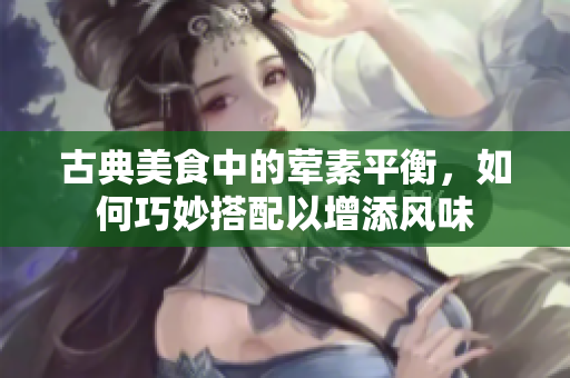 古典美食中的荤素平衡，如何巧妙搭配以增添风味