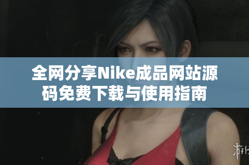 全网分享Nike成品网站源码免费下载与使用指南